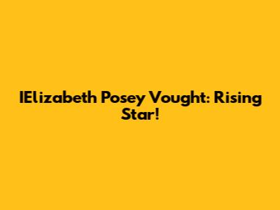 IElizabeth Posey Vought: Rising Star!