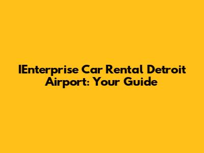 IEnterprise Car Rental Detroit Airport: Your Guide
