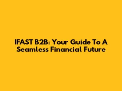 IFAST B2B: Your Guide To A Seamless Financial Future