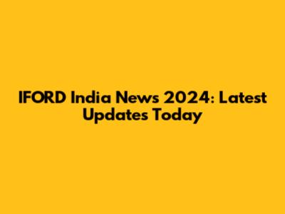 IFORD India News 2024: Latest Updates Today