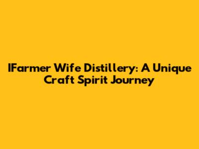 IFarmer Wife Distillery: A Unique Craft Spirit Journey