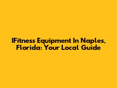 IFitness Equipment In Naples, Florida: Your Local Guide