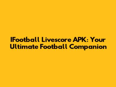 IFootball Livescore APK: Your Ultimate Football Companion