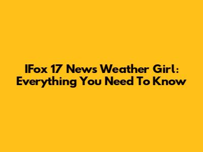 IFox 17 News Weather Girl: Everything You Need To Know