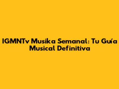 IGMNTv Musika Semanal: Tu Guía Musical Definitiva