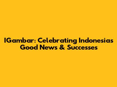 IGambar: Celebrating Indonesia's Good News & Successes