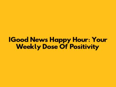 IGood News Happy Hour: Your Weekly Dose Of Positivity