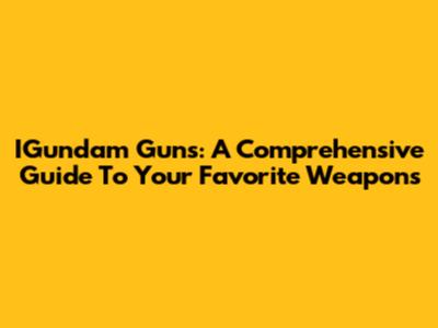 IGundam Guns: A Comprehensive Guide To Your Favorite Weapons