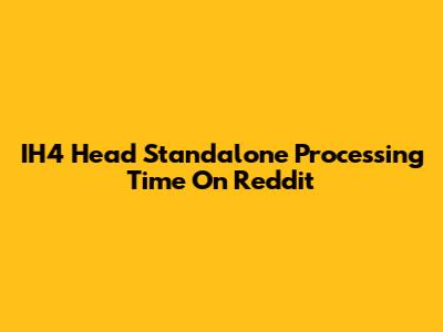 IH4 Head Standalone Processing Time On Reddit