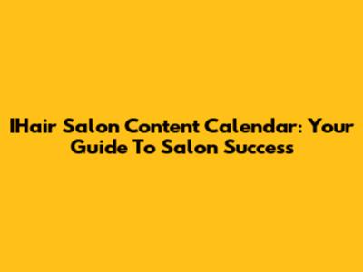 IHair Salon Content Calendar: Your Guide To Salon Success