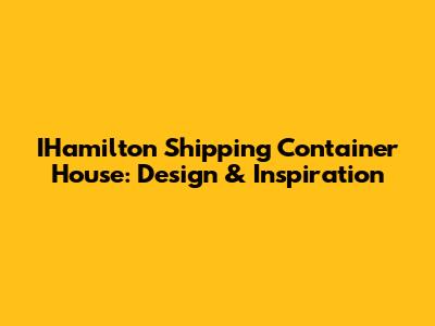 IHamilton Shipping Container House: Design & Inspiration