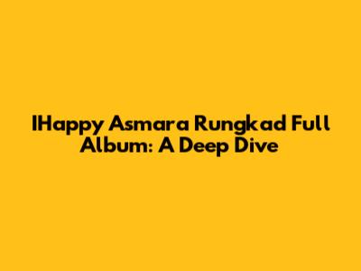 IHappy Asmara Rungkad Full Album: A Deep Dive