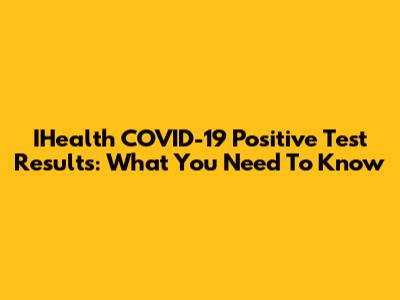 IHealth COVID-19 Positive Test Results: What You Need To Know