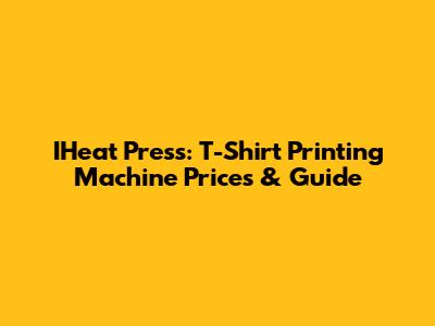IHeat Press: T-Shirt Printing Machine Prices & Guide