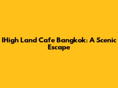 IHigh Land Cafe Bangkok: A Scenic Escape