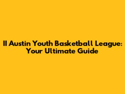 II Austin Youth Basketball League: Your Ultimate Guide