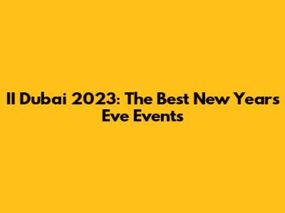 II Dubai 2023: The Best New Year's Eve Events