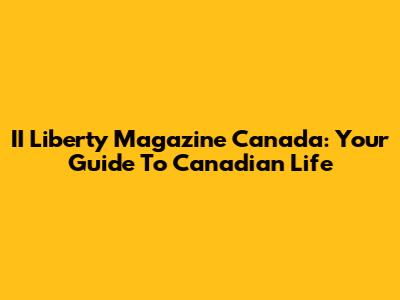 II Liberty Magazine Canada: Your Guide To Canadian Life