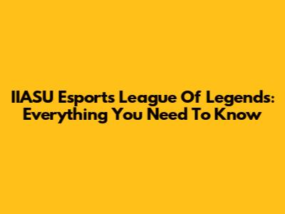 IIASU Esports League Of Legends: Everything You Need To Know
