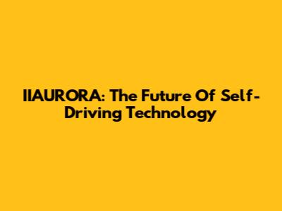 IIAURORA: The Future Of Self-Driving Technology