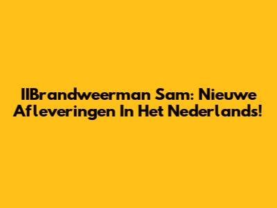 IIBrandweerman Sam: Nieuwe Afleveringen In Het Nederlands!