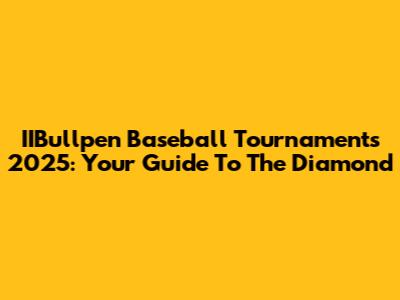 IIBullpen Baseball Tournaments 2025: Your Guide To The Diamond