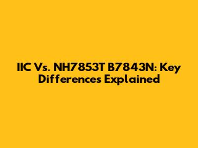 IIC Vs. NH7853T B7843N: Key Differences Explained