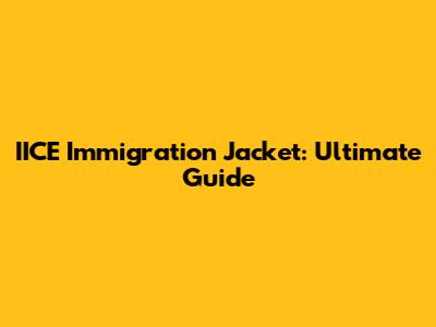 IICE Immigration Jacket: Ultimate Guide