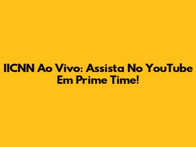 IICNN Ao Vivo: Assista No YouTube Em Prime Time!