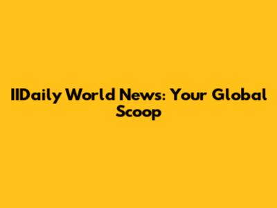 IIDaily World News: Your Global Scoop