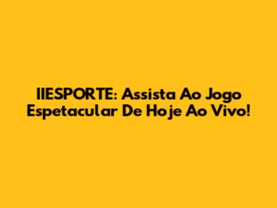 IIESPORTE: Assista Ao Jogo Espetacular De Hoje Ao Vivo!