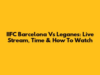 IIFC Barcelona Vs Leganes: Live Stream, Time & How To Watch