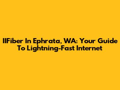 IIFiber In Ephrata, WA: Your Guide To Lightning-Fast Internet