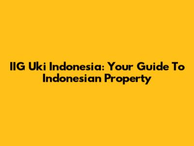 IIG Uki Indonesia: Your Guide To Indonesian Property