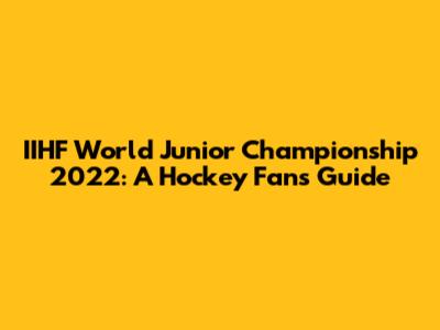 IIHF World Junior Championship 2022: A Hockey Fan's Guide