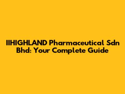 IIHIGHLAND Pharmaceutical Sdn Bhd: Your Complete Guide