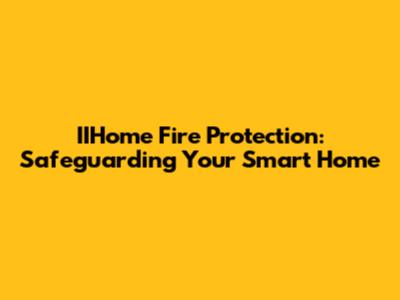 IIHome Fire Protection: Safeguarding Your Smart Home