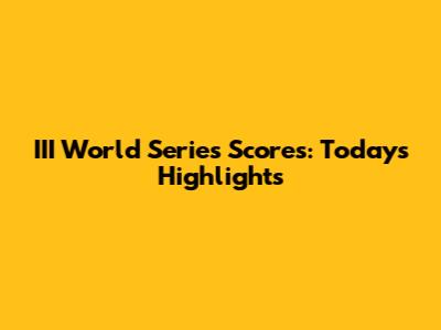 III World Series Scores: Today's Highlights