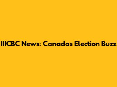 IIICBC News: Canada's Election Buzz