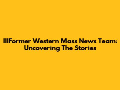 IIIFormer Western Mass News Team: Uncovering The Stories