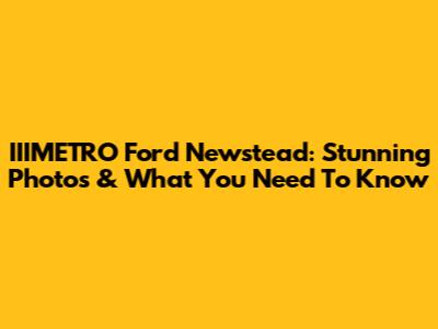 IIIMETRO Ford Newstead: Stunning Photos & What You Need To Know