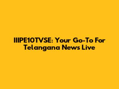 IIIPE10TVSE: Your Go-To For Telangana News Live