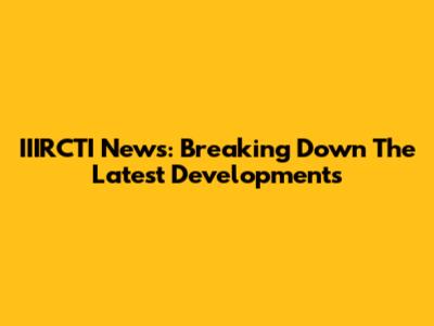 IIIRCTI News: Breaking Down The Latest Developments