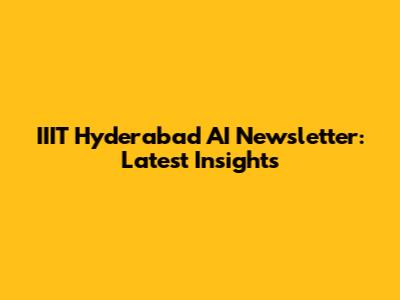 IIIT Hyderabad AI Newsletter: Latest Insights