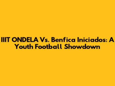 IIIT ONDELA Vs. Benfica Iniciados: A Youth Football Showdown