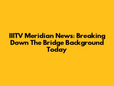 IIITV Meridian News: Breaking Down The Bridge Background Today