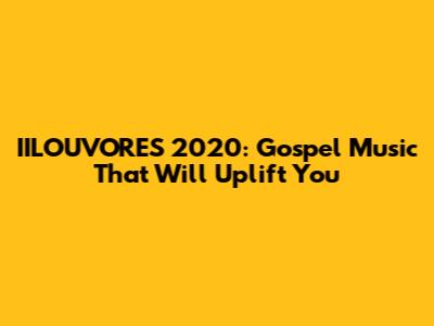 IILOUVORES 2020: Gospel Music That Will Uplift You