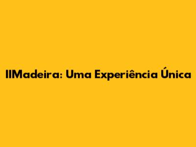IIMadeira: Uma Experiência Única