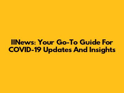 IINews: Your Go-To Guide For COVID-19 Updates And Insights