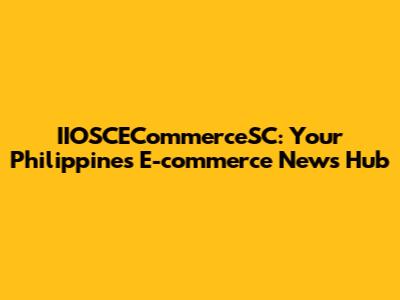 IIOSCECommerceSC: Your Philippines E-commerce News Hub